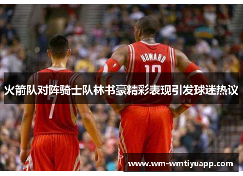 火箭队对阵骑士队林书豪精彩表现引发球迷热议