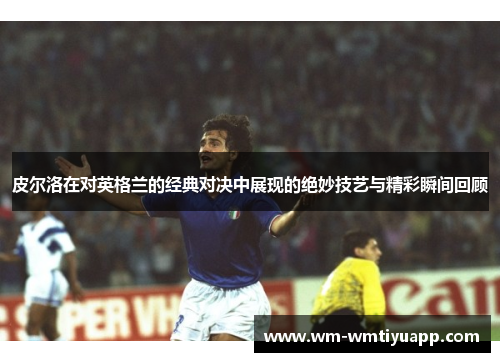 皮尔洛在对英格兰的经典对决中展现的绝妙技艺与精彩瞬间回顾