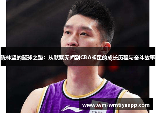 陈林坚的篮球之路：从默默无闻到CBA明星的成长历程与奋斗故事