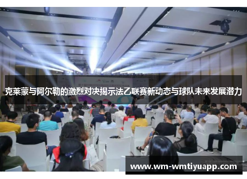 克莱蒙与阿尔勒的激烈对决揭示法乙联赛新动态与球队未来发展潜力