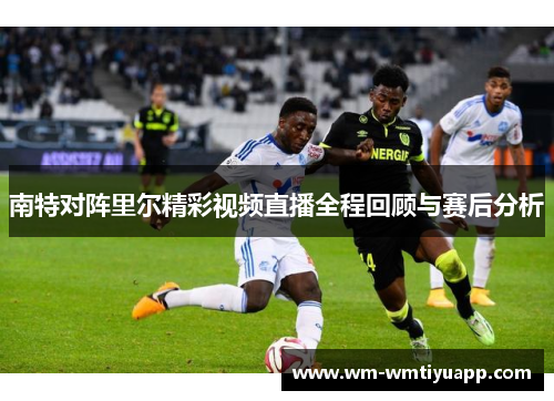 南特对阵里尔精彩视频直播全程回顾与赛后分析